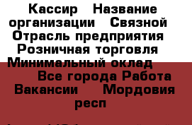 Кассир › Название организации ­ Связной › Отрасль предприятия ­ Розничная торговля › Минимальный оклад ­ 33 000 - Все города Работа » Вакансии   . Мордовия респ.